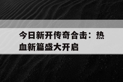 今日新开传奇合击：热血新篇盛大开启
