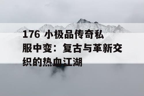 176 小极品传奇私服中变：复古与革新交织的热血江湖