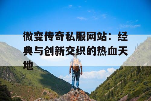 微变传奇私服网站：经典与创新交织的热血天地