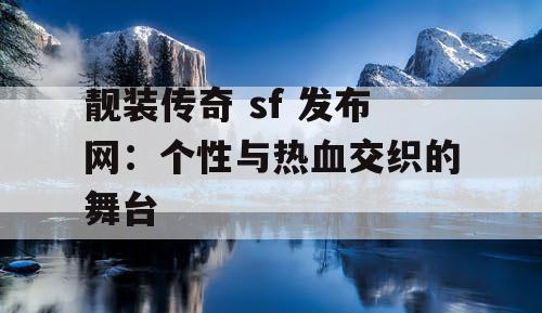 靓装传奇 sf 发布网：个性与热血交织的舞台