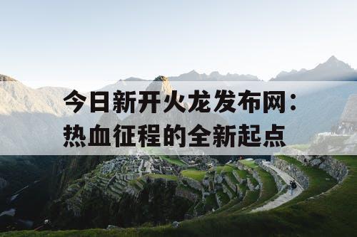 今日新开火龙发布网：热血征程的全新起点