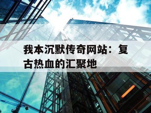 我本沉默传奇网站：复古热血的汇聚地
