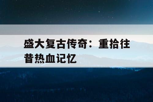 盛大复古传奇：重拾往昔热血记忆
