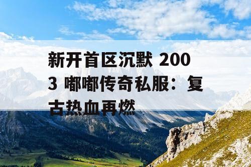 新开首区沉默 2003 嘟嘟传奇私服：复古热血再燃