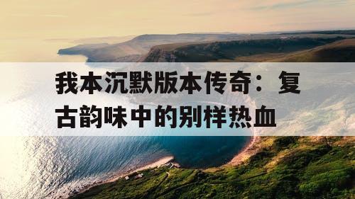 我本沉默版本传奇：复古韵味中的别样热血