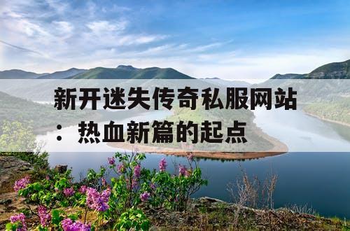新开迷失传奇私服网站：热血新篇的起点