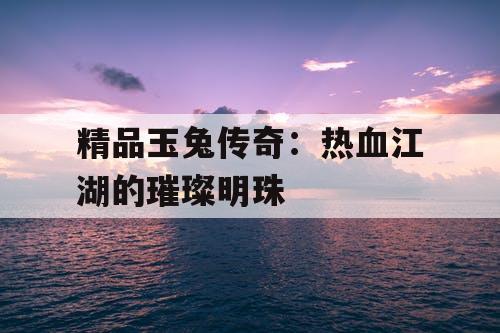 精品玉兔传奇：热血江湖的璀璨明珠