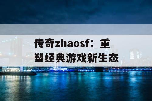 传奇zhaosf：重塑经典游戏新生态
