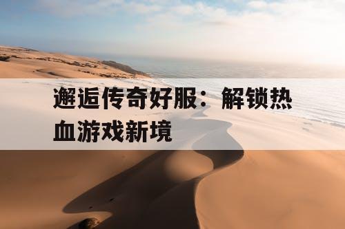 邂逅传奇好服：解锁热血游戏新境