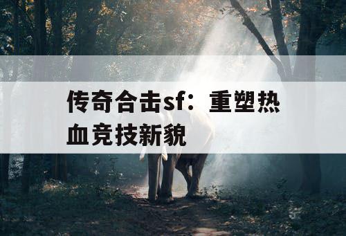 传奇合击sf：重塑热血竞技新貌