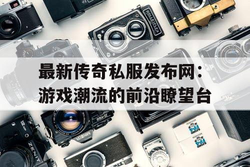 最新传奇私服发布网：游戏潮流的前沿瞭望台