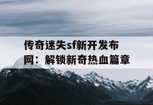 传奇迷失sf新开发布网：解锁新奇热血篇章