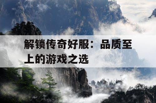 解锁传奇好服：品质至上的游戏之选