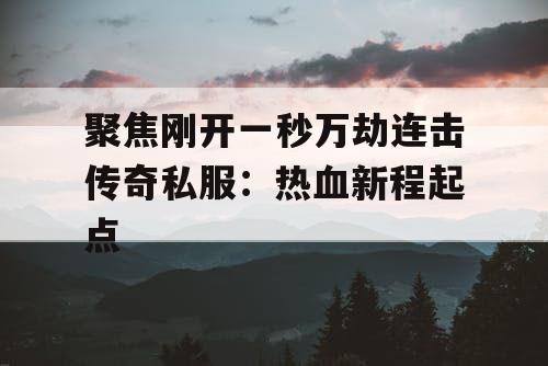 聚焦刚开一秒万劫连击传奇私服：热血新程起点