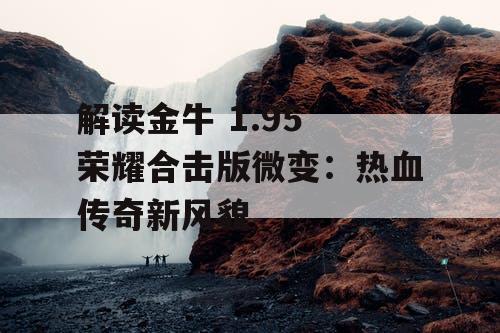解读金牛 1.95 荣耀合击版微变：热血传奇新风貌