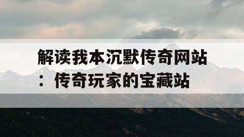 解读我本沉默传奇网站：传奇玩家的宝藏站