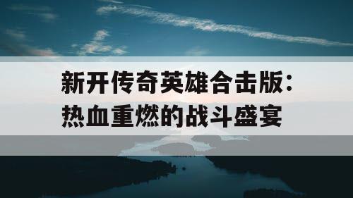 新开传奇英雄合击版：热血重燃的战斗盛宴