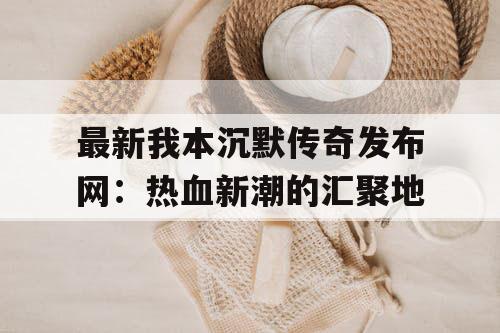 最新我本沉默传奇发布网：热血新潮的汇聚地
