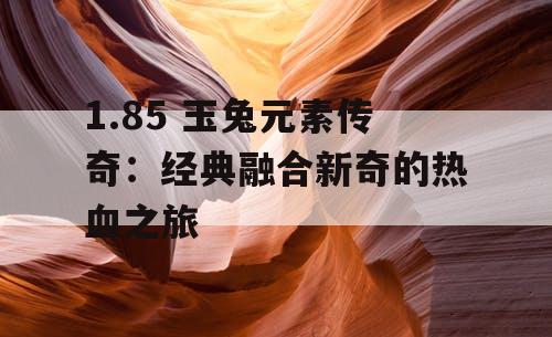 1.85 玉兔元素传奇：经典融合新奇的热血之旅