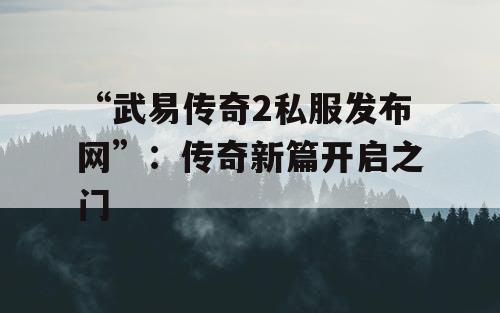 “武易传奇2私服发布网”：传奇新篇开启之门