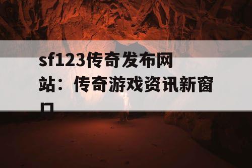 sf123传奇发布网站：传奇游戏资讯新窗口
