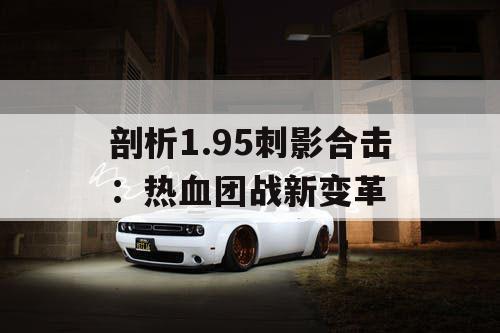 剖析1.95刺影合击：热血团战新变革