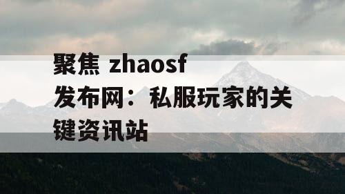 聚焦 zhaosf 发布网：私服玩家的关键资讯站