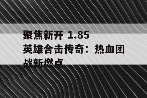 聚焦新开 1.85 英雄合击传奇：热血团战新燃点