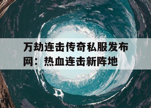 万劫连击传奇私服发布网：热血连击新阵地