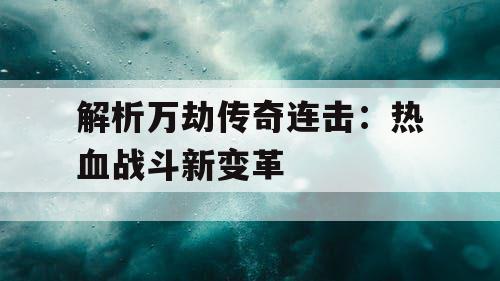解析万劫传奇连击：热血战斗新变革