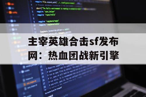 主宰英雄合击sf发布网：热血团战新引擎