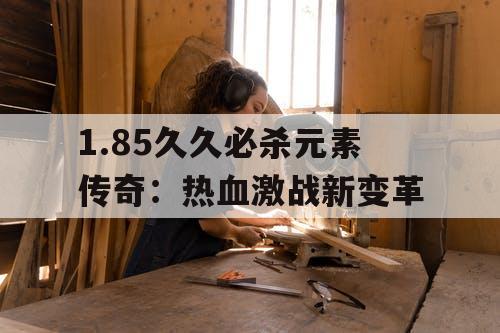 1.85久久必杀元素传奇：热血激战新变革