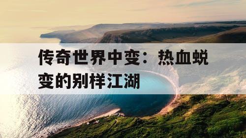 传奇世界中变：热血蜕变的别样江湖
