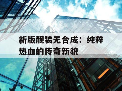 新版靓装无合成：纯粹热血的传奇新貌