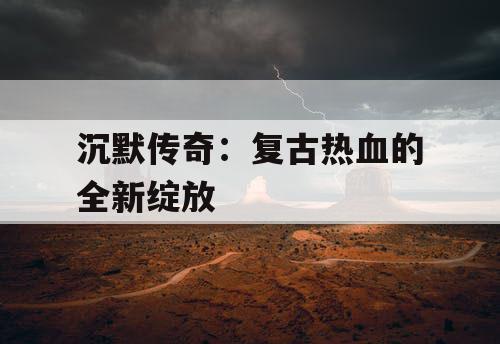 沉默传奇：复古热血的全新绽放