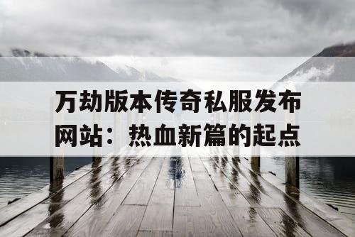 万劫版本传奇私服发布网站：热血新篇的起点
