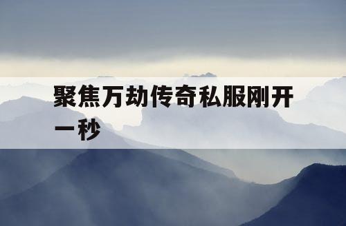 聚焦万劫传奇私服刚开一秒