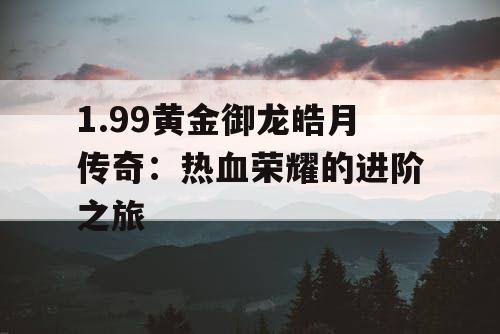 1.99黄金御龙皓月传奇：热血荣耀的进阶之旅