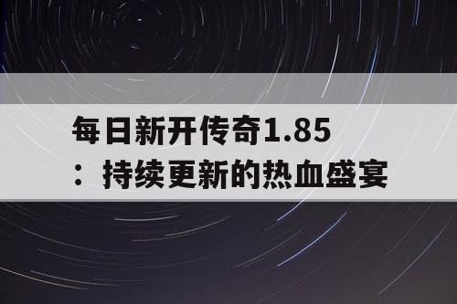 每日新开传奇1.85：持续更新的热血盛宴