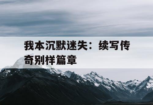 我本沉默迷失：续写传奇别样篇章