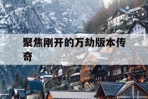 聚焦刚开的万劫版本传奇