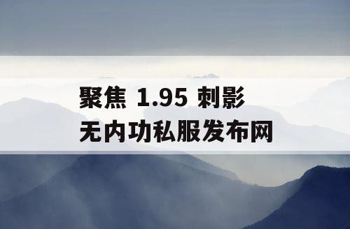 聚焦 1.95 刺影无内功私服发布网