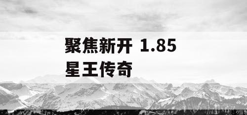 聚焦新开 1.85 星王传奇