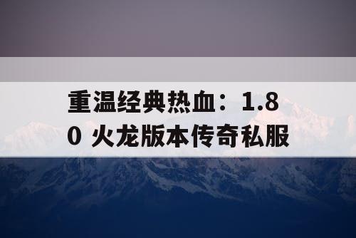 重温经典热血：1.80 火龙版本传奇私服