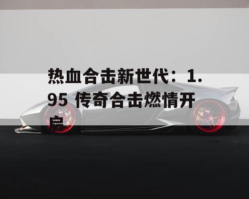 热血合击新世代：1.95 传奇合击燃情开启