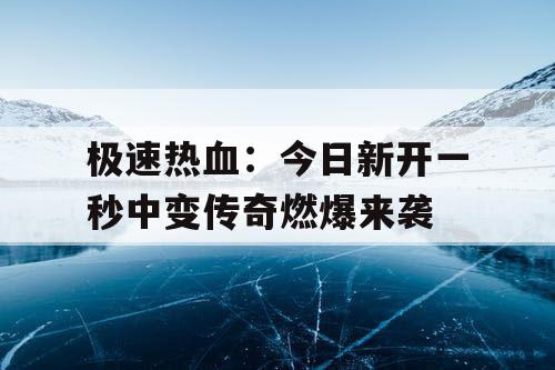 极速热血：今日新开一秒中变传奇燃爆来袭