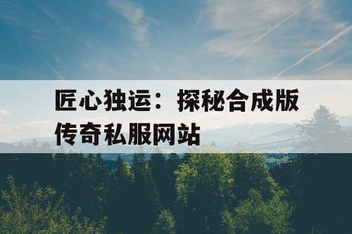 匠心独运：探秘合成版传奇私服网站