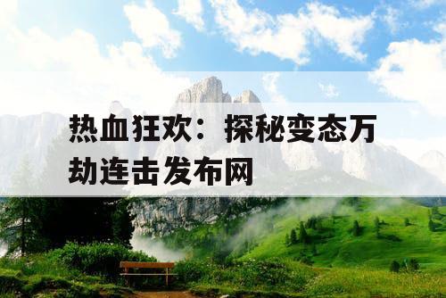 热血狂欢：探秘变态万劫连击发布网