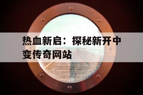 热血新启：探秘新开中变传奇网站