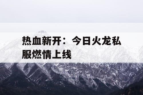 热血新开：今日火龙私服燃情上线